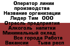 Оператор линии производства › Название организации ­ Лидер Тим, ООО › Отрасль предприятия ­ Алкоголь, напитки › Минимальный оклад ­ 34 000 - Все города Работа » Вакансии   . Тыва респ.,Ак-Довурак г.